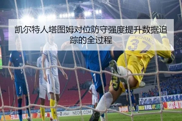 凯尔特人塔图姆对位防守强度提升数据追踪的全过程